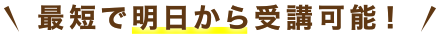 最短で明日から受講可能！